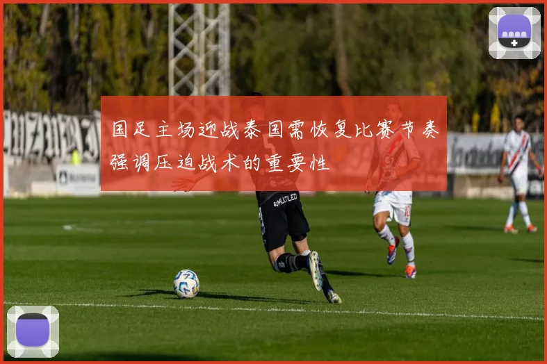 国足主场迎战泰国需恢复比赛节奏强调压迫战术的重要性